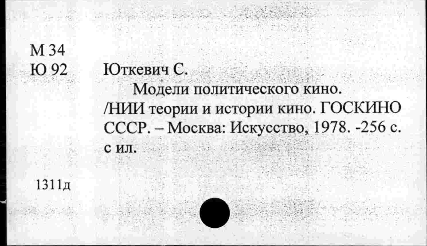 ﻿М 34
Ю 92
Юткевич С.
Модели политического кино.
/НИИ теории и истории кино. ГОСКИНО СССР. - Москва: Искусство, 1978. -256 с. с ил.
1311д